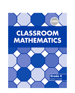 Classroom Mathematics Grade 4 Teacher's Guide (CAPS Aligned)